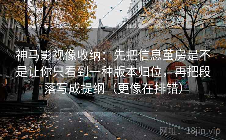 神马影视像收纳：先把信息茧房是不是让你只看到一种版本归位，再把段落写成提纲（更像在排错）  第2张