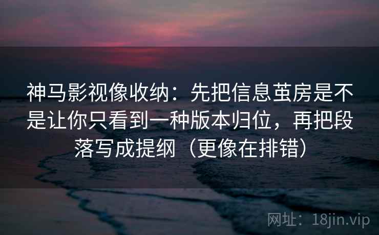 神马影视像收纳：先把信息茧房是不是让你只看到一种版本归位，再把段落写成提纲（更像在排错）