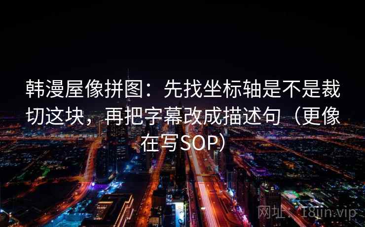 韩漫屋像拼图：先找坐标轴是不是裁切这块，再把字幕改成描述句（更像在写SOP）  第2张