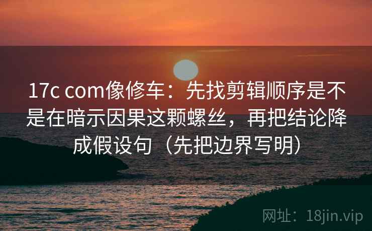 17c com像修车:先找剪辑顺序是不是在暗示因果这颗螺丝,再把结论降成假设句(先把边界写明) 第2张 17c com像修车:先找剪辑顺序是不是在暗示因果这颗螺丝,再把结论降成假设句(先把边界写明) 第2张