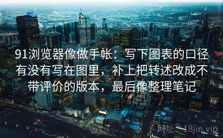 91浏览器像做手帐：写下图表的口径有没有写在图里，补上把转述改成不带评价的版本，最后像整理笔记  第2张