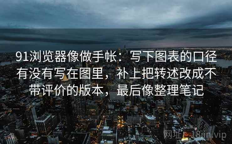 91浏览器像做手帐：写下图表的口径有没有写在图里，补上把转述改成不带评价的版本，最后像整理笔记