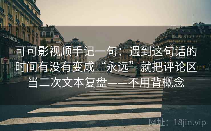 可可影视顺手记一句:遇到这句话的时间有没有变成“永远”就把评论区当二次文本复盘——不用背概念