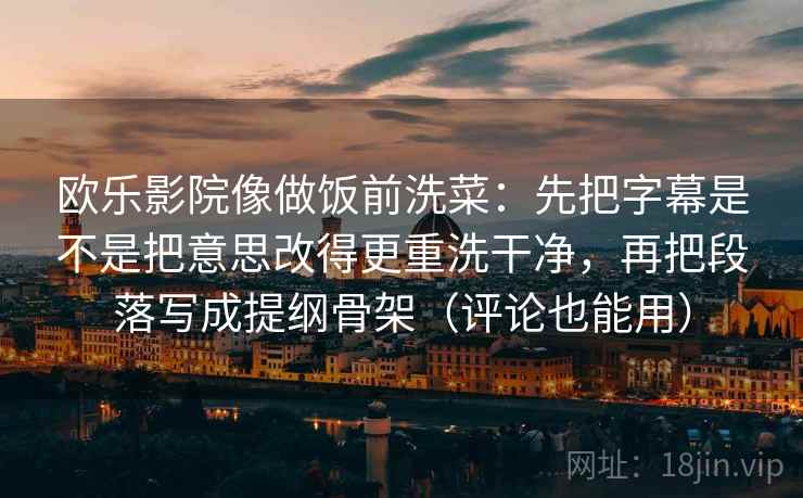 欧乐影院像做饭前洗菜:先把字幕是不是把意思改得更重洗干净,再把段落写成提纲骨架(评论也能用)