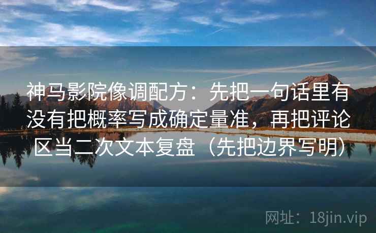 神马影院像调配方：先把一句话里有没有把概率写成确定量准，再把评论区当二次文本复盘（先把边界写明）  第2张