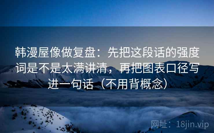 韩漫屋像做复盘：先把这段话的强度词是不是太满讲清，再把图表口径写进一句话（不用背概念）