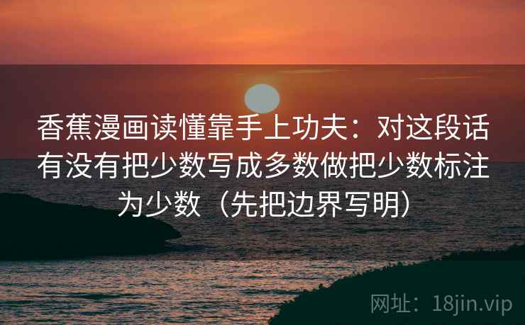 香蕉漫画读懂靠手上功夫:对这段话有没有把少数写成多数做把少数标注为少数(先把边界写明)