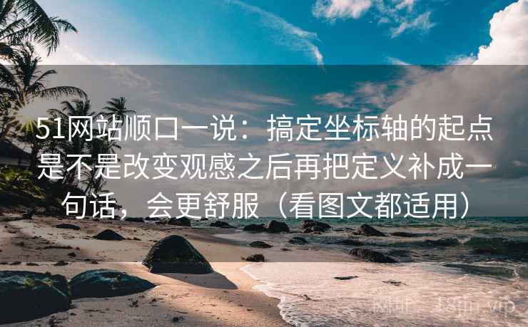 51网站顺口一说：搞定坐标轴的起点是不是改变观感之后再把定义补成一句话，会更舒服（看图文都适用）  第2张