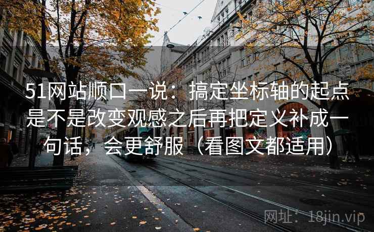 51网站顺口一说：搞定坐标轴的起点是不是改变观感之后再把定义补成一句话，会更舒服（看图文都适用）