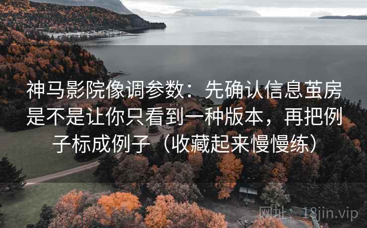 神马影院像调参数：先确认信息茧房是不是让你只看到一种版本，再把例子标成例子（收藏起来慢慢练）
