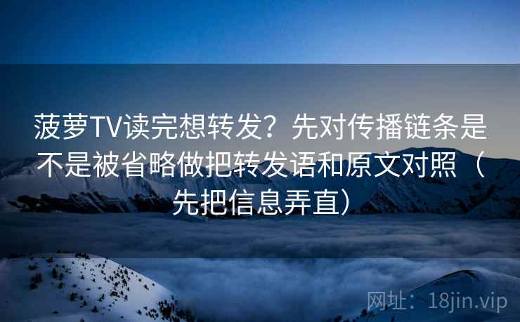 菠萝TV读完想转发？先对传播链条是不是被省略做把转发语和原文对照（先把信息弄直）  第2张