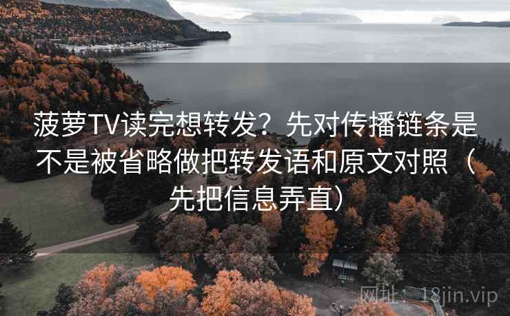 菠萝TV读完想转发？先对传播链条是不是被省略做把转发语和原文对照（先把信息弄直）