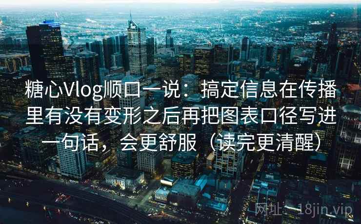 糖心Vlog顺口一说：搞定信息在传播里有没有变形之后再把图表口径写进一句话，会更舒服（读完更清醒）