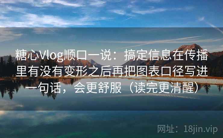 糖心Vlog顺口一说：搞定信息在传播里有没有变形之后再把图表口径写进一句话，会更舒服（读完更清醒）  第2张