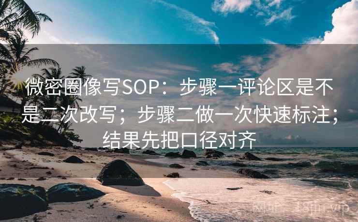 微密圈像写SOP：步骤一评论区是不是二次改写；步骤二做一次快速标注；结果先把口径对齐
