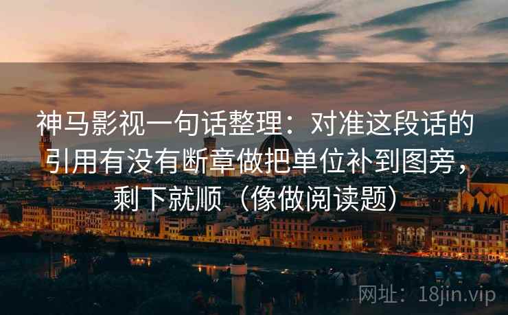 神马影视一句话整理:对准这段话的引用有没有断章做把单位补到图旁,剩下就顺(像做阅读题)