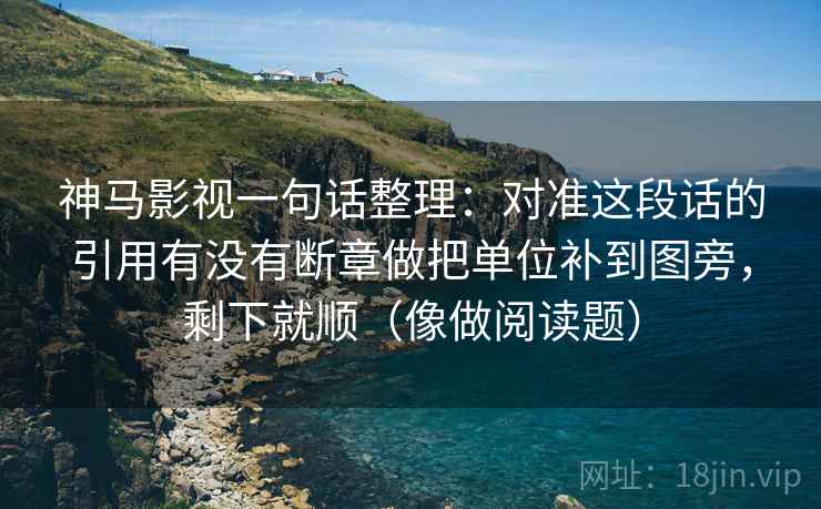 神马影视一句话整理：对准这段话的引用有没有断章做把单位补到图旁，剩下就顺（像做阅读题）  第2张