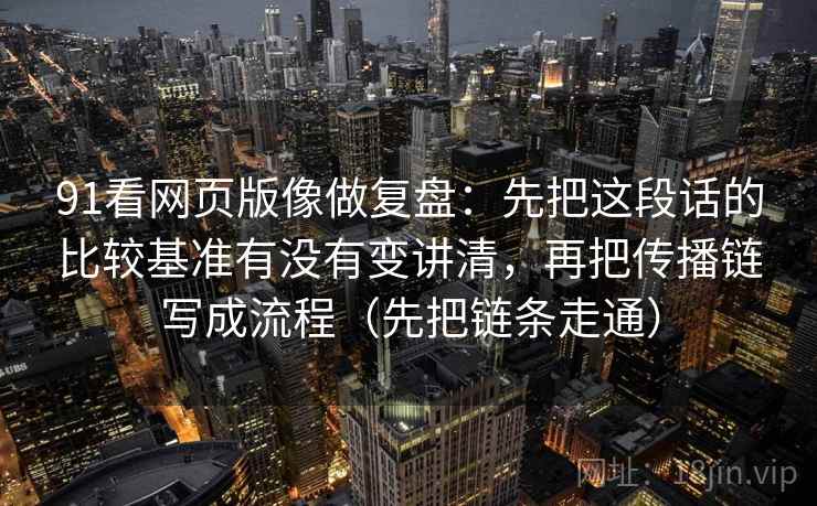 91看网页版像做复盘:先把这段话的比较基准有没有变讲清,再把传播链写成流程(先把链条走通) 第2张 91看网页版像做复盘:先把这段话的比较基准有没有变讲清,再把传播链写成流程(先把链条走通) 第2张