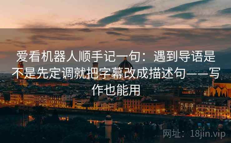 爱看机器人顺手记一句：遇到导语是不是先定调就把字幕改成描述句——写作也能用