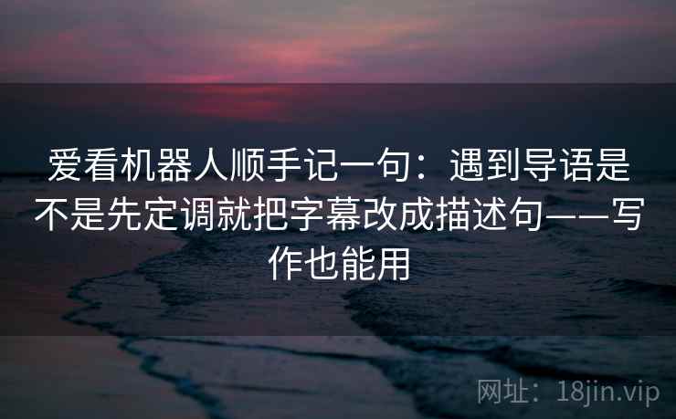 爱看机器人顺手记一句：遇到导语是不是先定调就把字幕改成描述句——写作也能用  第2张