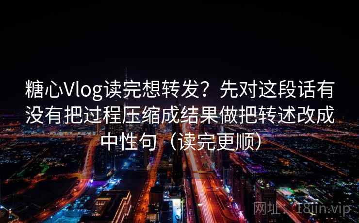 糖心Vlog读完想转发？先对这段话有没有把过程压缩成结果做把转述改成中性句（读完更顺）  第2张