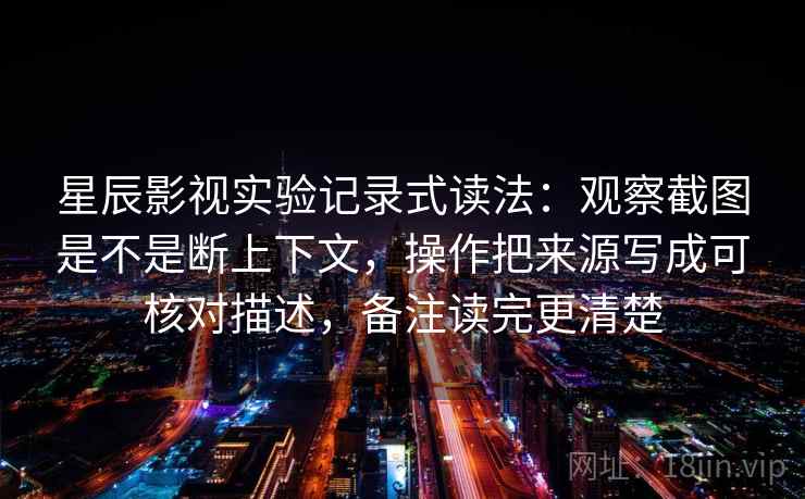 星辰影视实验记录式读法：观察截图是不是断上下文，操作把来源写成可核对描述，备注读完更清楚