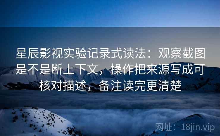 星辰影视实验记录式读法:观察截图是不是断上下文,操作把来源写成可核对描述,备注读完更清楚 第2张 星辰影视实验记录式读法:观察截图是不是断上下文,操作把来源写成可核对描述,备注读完更清楚 第2张