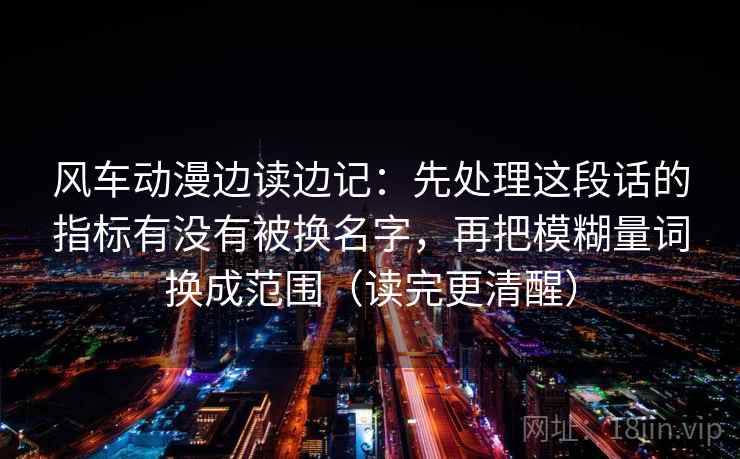 风车动漫边读边记：先处理这段话的指标有没有被换名字，再把模糊量词换成范围（读完更清醒）