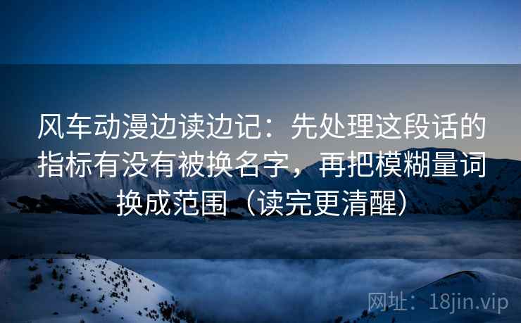 风车动漫边读边记：先处理这段话的指标有没有被换名字，再把模糊量词换成范围（读完更清醒）  第2张