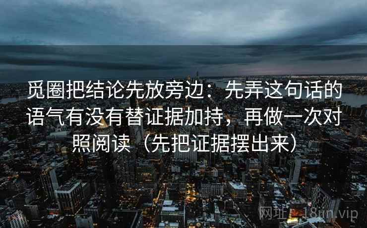 觅圈把结论先放旁边：先弄这句话的语气有没有替证据加持，再做一次对照阅读（先把证据摆出来）