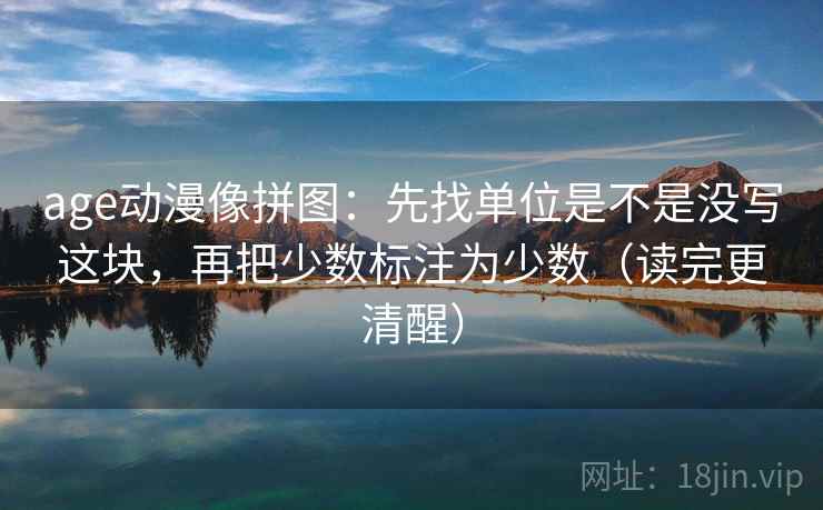 age动漫像拼图：先找单位是不是没写这块，再把少数标注为少数（读完更清醒）  第2张