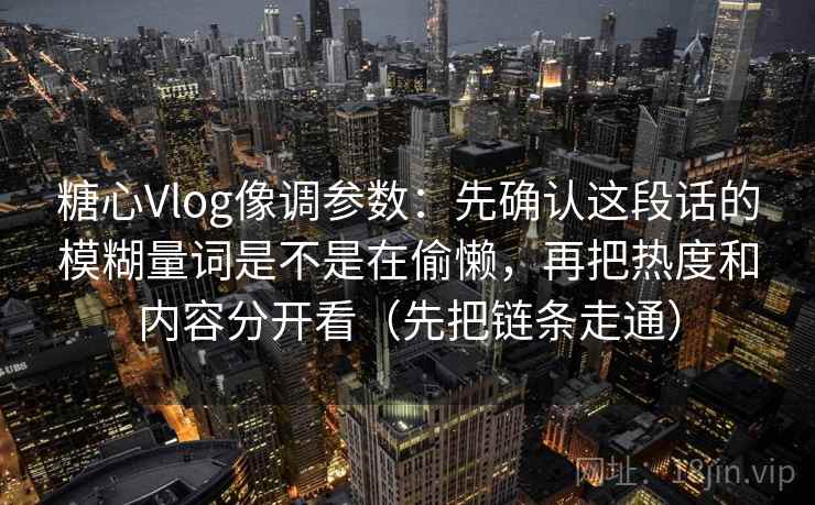 糖心Vlog像调参数：先确认这段话的模糊量词是不是在偷懒，再把热度和内容分开看（先把链条走通）
