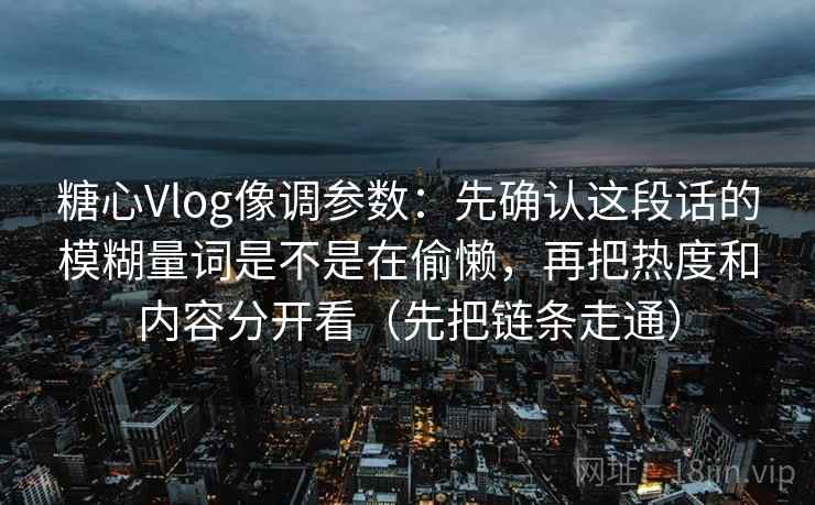 糖心Vlog像调参数：先确认这段话的模糊量词是不是在偷懒，再把热度和内容分开看（先把链条走通）  第2张