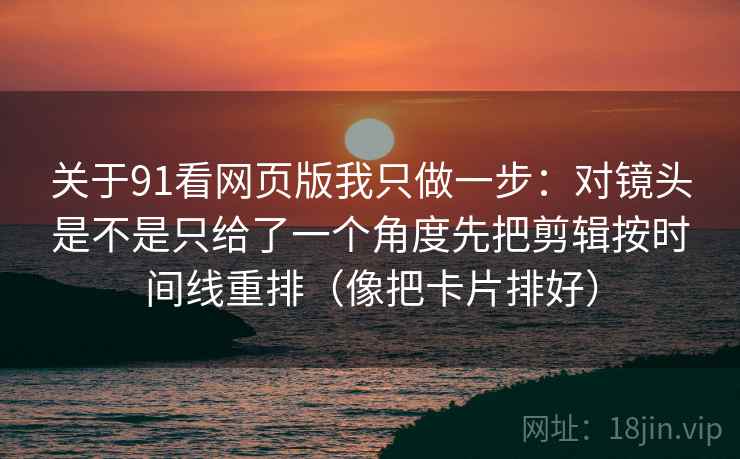 关于91看网页版我只做一步：对镜头是不是只给了一个角度先把剪辑按时间线重排（像把卡片排好）  第2张
