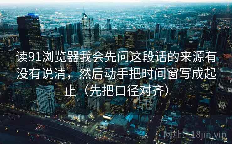 读91浏览器我会先问这段话的来源有没有说清,然后动手把时间窗写成起止(先把口径对齐) 第2张 读91浏览器我会先问这段话的来源有没有说清,然后动手把时间窗写成起止(先把口径对齐) 第2张
