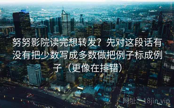 努努影院读完想转发？先对这段话有没有把少数写成多数做把例子标成例子（更像在排错）
