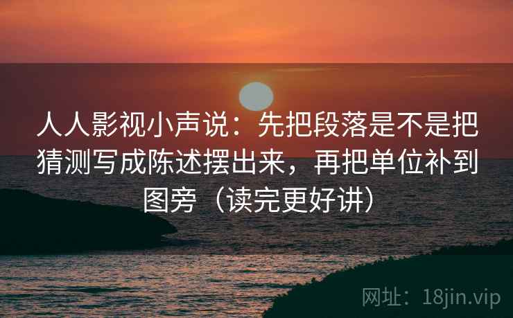 人人影视小声说：先把段落是不是把猜测写成陈述摆出来，再把单位补到图旁（读完更好讲）  第2张