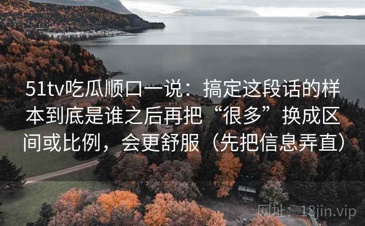 51tv吃瓜顺口一说：搞定这段话的样本到底是谁之后再把“很多”换成区间或比例，会更舒服（先把信息弄直）  第2张