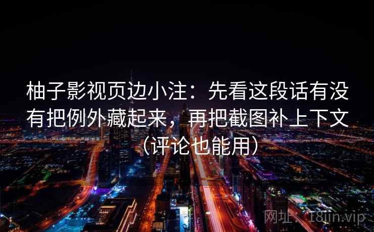 柚子影视页边小注:先看这段话有没有把例外藏起来,再把截图补上下文(评论也能用)