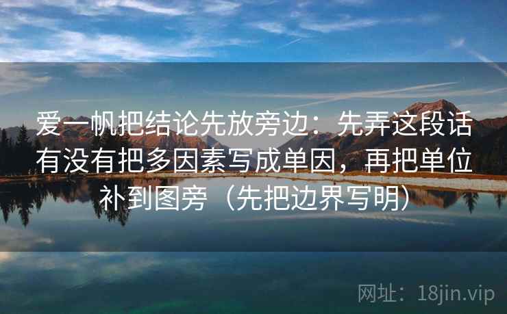 爱一帆把结论先放旁边:先弄这段话有没有把多因素写成单因,再把单位补到图旁(先把边界写明) 第2张 爱一帆把结论先放旁边:先弄这段话有没有把多因素写成单因,再把单位补到图旁(先把边界写明) 第2张