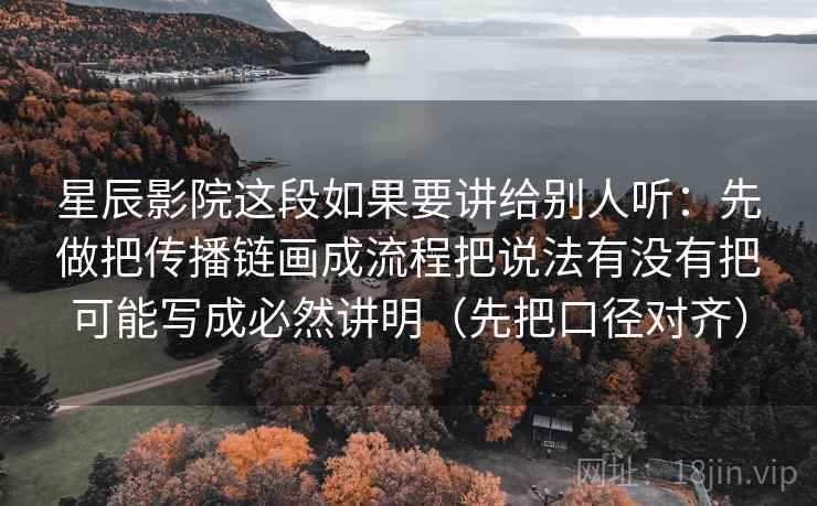 星辰影院这段如果要讲给别人听：先做把传播链画成流程把说法有没有把可能写成必然讲明（先把口径对齐）