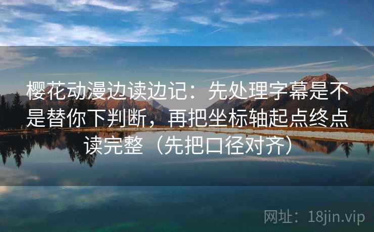 樱花动漫边读边记：先处理字幕是不是替你下判断，再把坐标轴起点终点读完整（先把口径对齐）  第2张