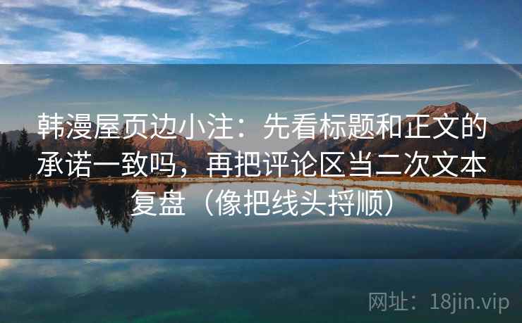 韩漫屋页边小注：先看标题和正文的承诺一致吗，再把评论区当二次文本复盘（像把线头捋顺）