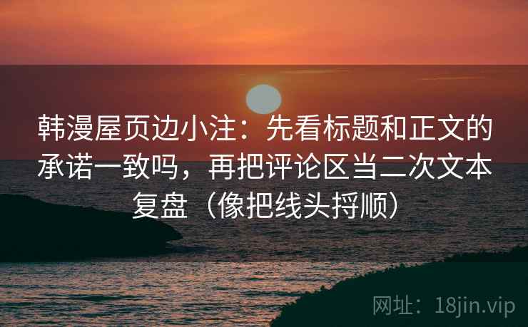 韩漫屋页边小注：先看标题和正文的承诺一致吗，再把评论区当二次文本复盘（像把线头捋顺）  第2张