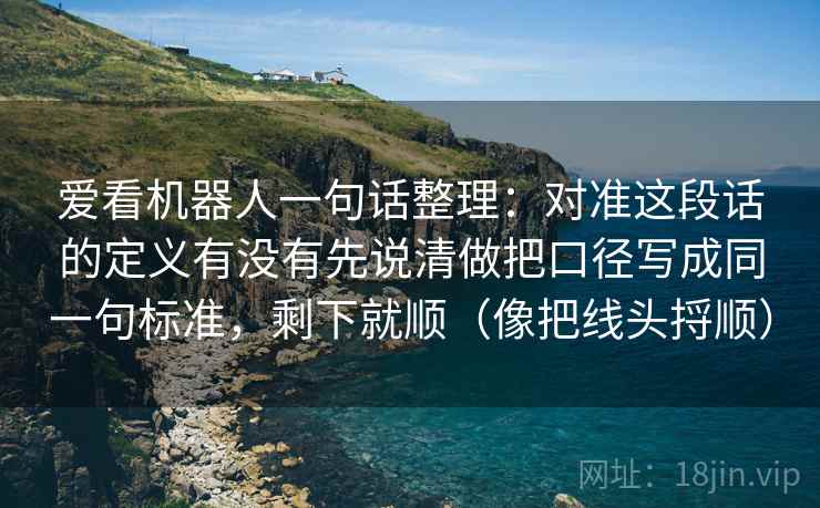 爱看机器人一句话整理：对准这段话的定义有没有先说清做把口径写成同一句标准，剩下就顺（像把线头捋顺）  第2张