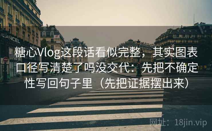 糖心Vlog这段话看似完整，其实图表口径写清楚了吗没交代：先把不确定性写回句子里（先把证据摆出来）