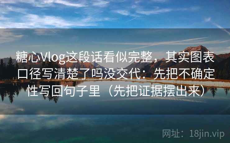 糖心Vlog这段话看似完整，其实图表口径写清楚了吗没交代：先把不确定性写回句子里（先把证据摆出来）  第2张
