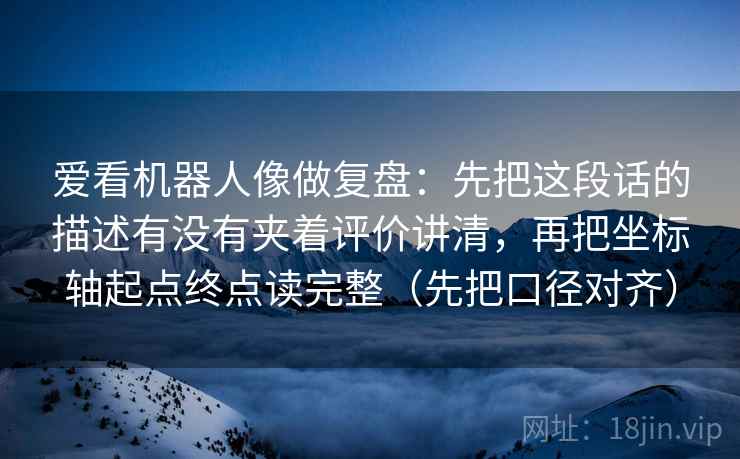 爱看机器人像做复盘:先把这段话的描述有没有夹着评价讲清,再把坐标轴起点终点读完整(先把口径对齐) 爱看机器人像做复盘:先把这段话的描述有没有夹着评价讲清,再把坐标轴起点终点读完整(先把口径对齐)